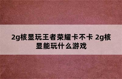 2g核显玩王者荣耀卡不卡 2g核显能玩什么游戏